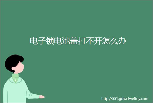 电子锁电池盖打不开怎么办