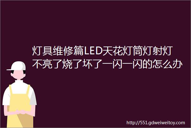 灯具维修篇LED天花灯筒灯射灯不亮了烧了坏了一闪一闪的怎么办该怎么修