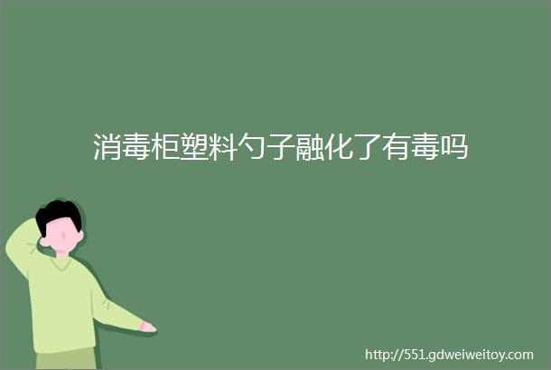 消毒柜塑料勺子融化了有毒吗